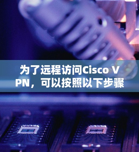 为了远程访问Cisco VPN，可以按照以下步骤操作