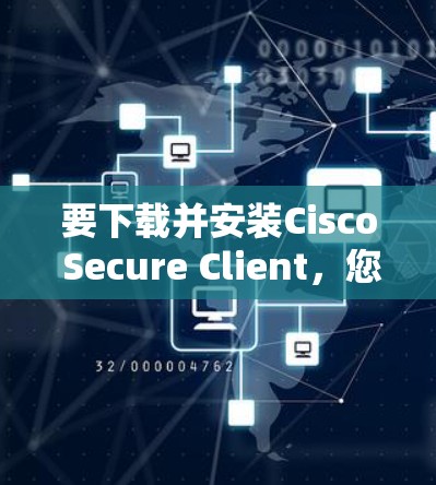 要下载并安装Cisco Secure Client，您可以按照以下步骤进行
