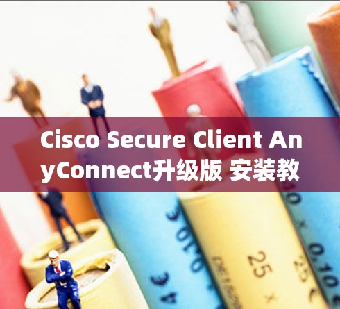 Cisco Secure Client AnyConnect升级版 安装教程，轻松上手的指南
