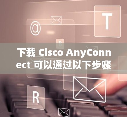 下载 Cisco AnyConnect 可以通过以下步骤进行
