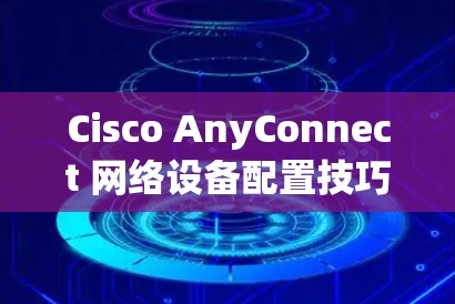 Cisco AnyConnect 网络设备配置技巧