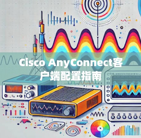 Cisco AnyConnect客户端配置指南
