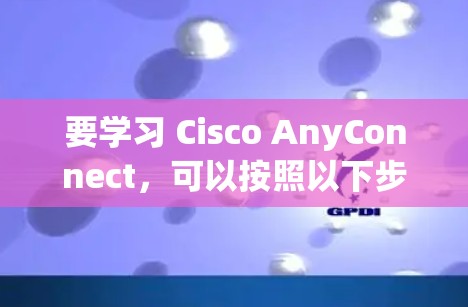 要学习 Cisco AnyConnect，可以按照以下步骤进行