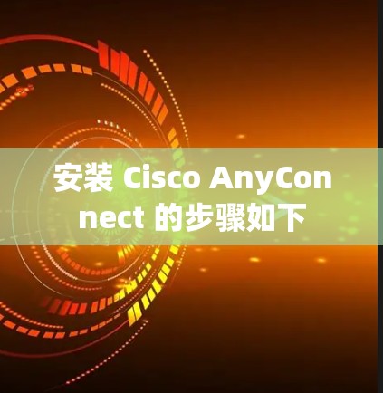 安装 Cisco AnyConnect 的步骤如下