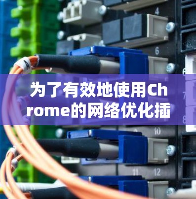 为了有效地使用Chrome的网络优化插件，您可以按照以下步骤进行