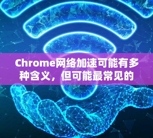 Chrome网络加速可能有多种含义，但可能最常见的是指使用Chrome版本的网络加速功能。在Chrome中，网络加速通常通过以下方法实现