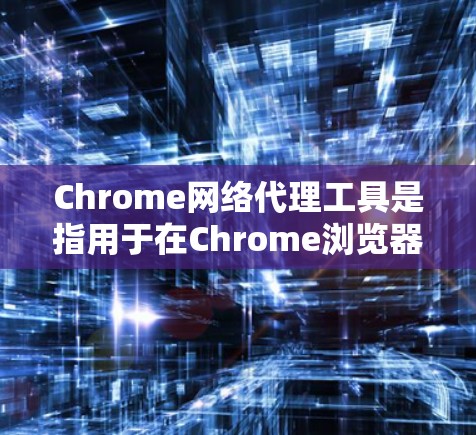 Chrome网络代理工具是指用于在Chrome浏览器上运行的网络代理或插件，旨在提升用户体验或解决特定问题。以下是一些常见的Chrome网络代理工具，供参考
