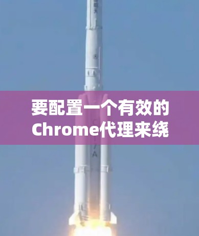 要配置一个有效的Chrome代理来绕过浏览器的限制或限制某些网站的访问，您可以按照以下步骤进行配置