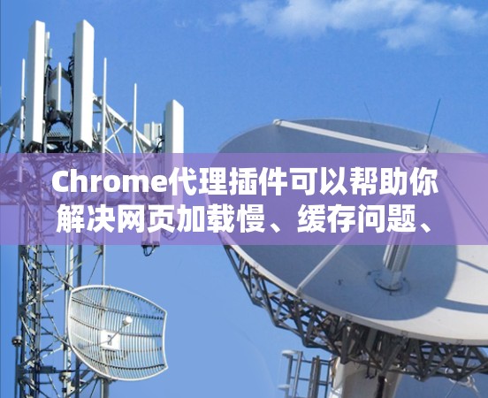 Chrome代理插件可以帮助你解决网页加载慢、缓存问题、移除广告等问题，同时也能提升浏览器的性能。以下是一些常用的Chrome代理插件推荐