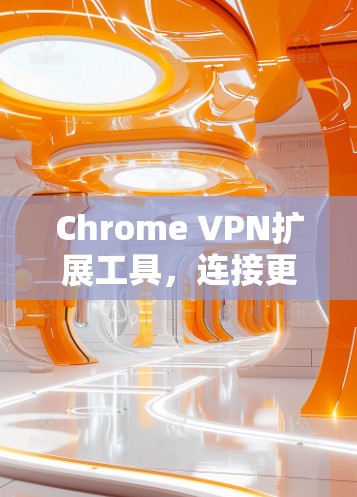 Chrome VPN扩展工具，连接更安全的网络，提升通信效率