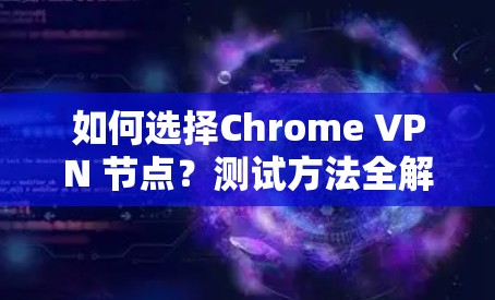 如何选择Chrome VPN 节点？测试方法全解析