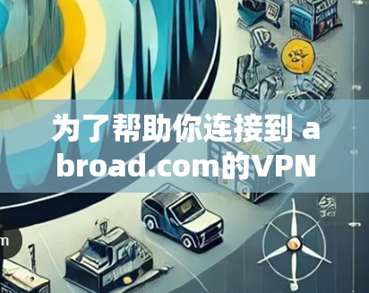 为了帮助你连接到 abroad.com的VPN，以下是推荐的Chrome VPN 插件，并根据你的使用场景进行选择