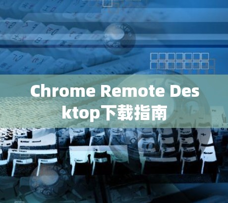 Chrome Remote Desktop下载指南