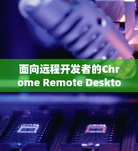 面向远程开发者的Chrome Remote Desktop配置指南