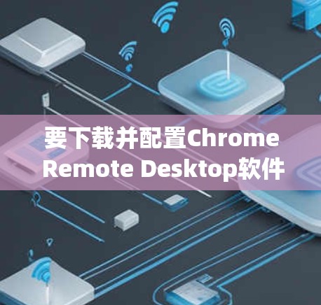 要下载并配置Chrome Remote Desktop软件以在Mac上运行，您可以按照以下步骤操作