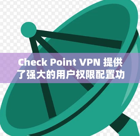 Check Point VPN 提供了强大的用户权限配置功能，允许你管理端点的访问权限。以下是详细的步骤和方法，帮助你配置Check Point VPN 的用户权限