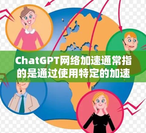 ChatGPT网络加速通常指的是通过使用特定的加速工具或软件来提升其在网络环境中的性能。以下是关于如何进行ChatGPT网络加速的步骤
