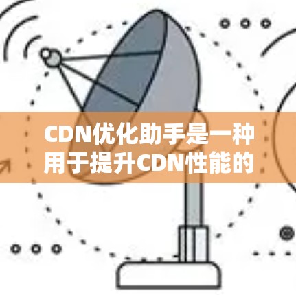 CDN优化助手是一种用于提升CDN性能的工具，通过优化CDN的缓存、响应速度和文件传输路径来提高用户体验。以下是其主要功能、实现步骤及挑战的详细说明