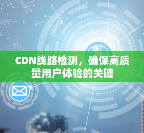CDN线路检测，确保高质量用户体验的关键
