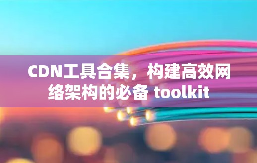 CDN工具合集，构建高效网络架构的必备 toolkit