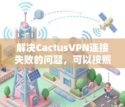 解决CactusVPN连接失败的问题，可以按照以下步骤进行