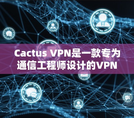 Cactus VPN是一款专为通信工程师设计的VPN解决方案