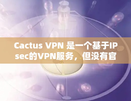 Cactus VPN 是一个基于IPsec的VPN服务，但没有官方的下载教程或教程网站。然而，你可以通过以下步骤访问Cactus VPN 的官网和下载相关教程