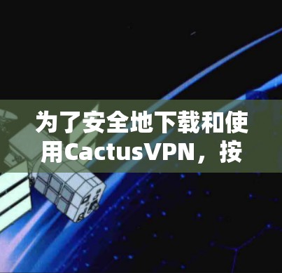 为了安全地下载和使用CactusVPN，按照以下步骤操作