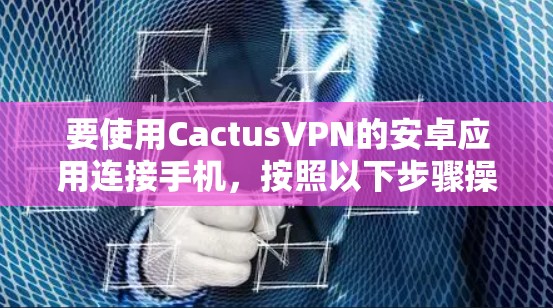 要使用CactusVPN的安卓应用连接手机，按照以下步骤操作