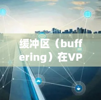 缓冲区（buffering）在VPN环境中至关重要，因为它确保了网络连接的稳定性和延迟。以下是一个详细的VPN缓冲区安装指南，帮助您正确配置缓冲区以获得最佳的VPN体验