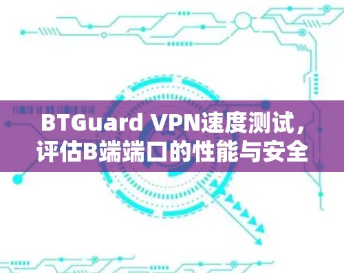 BTGuard VPN速度测试，评估B端端口的性能与安全