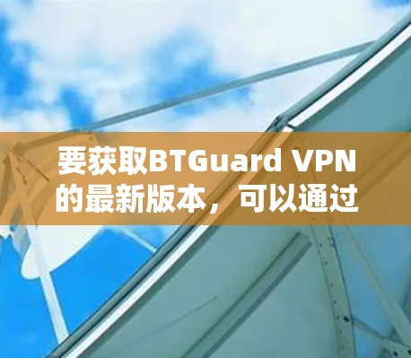 要获取BTGuard VPN的最新版本，可以通过以下几种方式