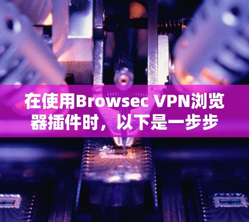 在使用Browsec VPN浏览器插件时，以下是一步步的操作指南