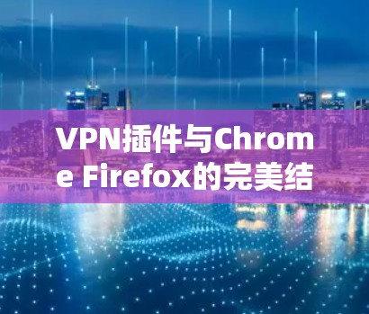VPN插件与Chrome Firefox的完美结合，通信安全的高效解决方案