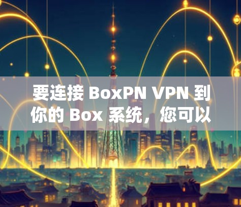 要连接 BoxPN VPN 到你的 Box 系统，您可以按照以下步骤操作