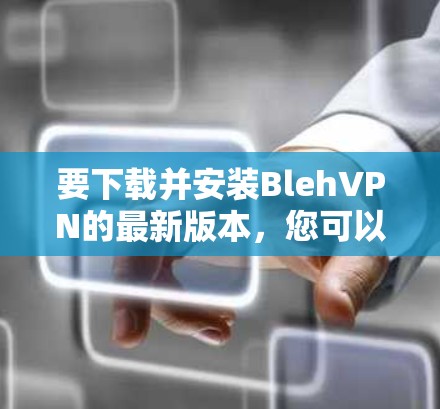 要下载并安装BlehVPN的最新版本，您可以按照以下步骤进行