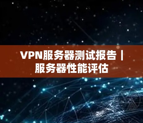 VPN服务器测试报告｜服务器性能评估