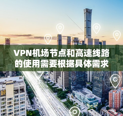 VPN机场节点和高速线路的使用需要根据具体需求来选择和配置。以下是一些实用的建议