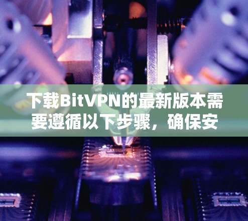 下载BitVPN的最新版本需要遵循以下步骤，确保安全和正确