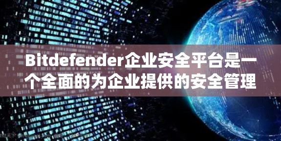 Bitdefender企业安全平台是一个全面的为企业提供的安全管理平台，旨在通过多种功能来保护企业的数据和系统安全。以下是平台的主要功能及其详细解释