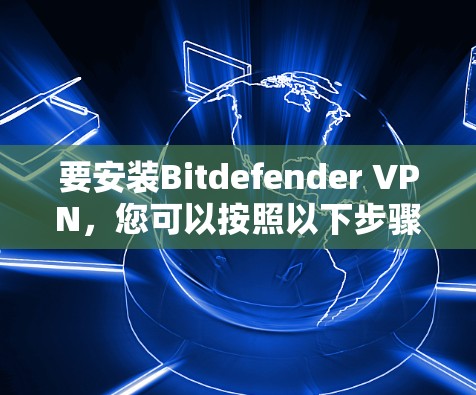 要安装Bitdefender VPN，您可以按照以下步骤操作