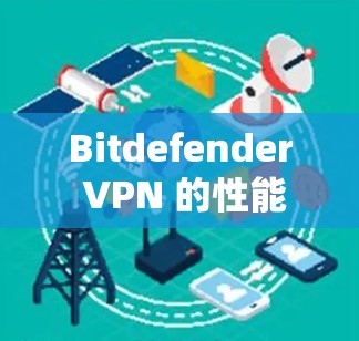 Bitdefender VPN 的性能测试是一个全面的评估，涵盖了速度、稳定性、响应时间、负载管理以及设备连接等多个方面。以下是对 Bitdefender VPN 的性能测试和评估的详细分析