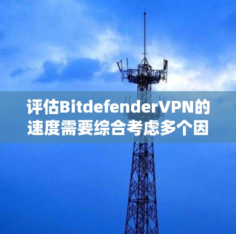 评估BitdefenderVPN的速度需要综合考虑多个因素，以下是一个系统化的步骤指南