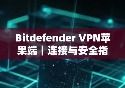 Bitdefender VPN苹果端｜连接与安全指南