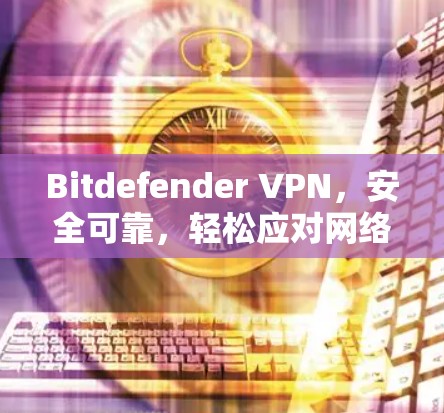 Bitdefender VPN，安全可靠，轻松应对网络挑战