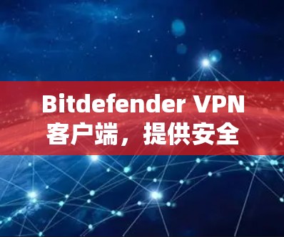 Bitdefender VPN客户端，提供安全的网络访问保护