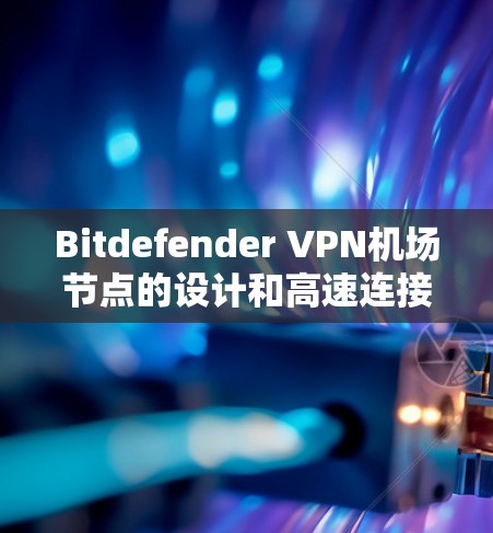 Bitdefender VPN机场节点的设计和高速连接方案需要考虑多个因素，以确保高效、安全和可靠性。以下是对该方案的详细总结