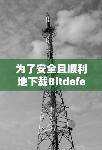 为了安全且顺利地下载Bitdefender VPN的Android版，您可以按照以下步骤操作
