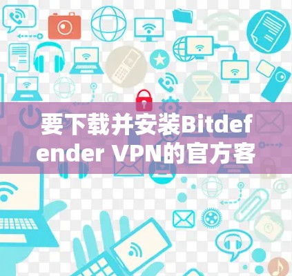 要下载并安装Bitdefender VPN的官方客户端，您可以按照以下步骤进行