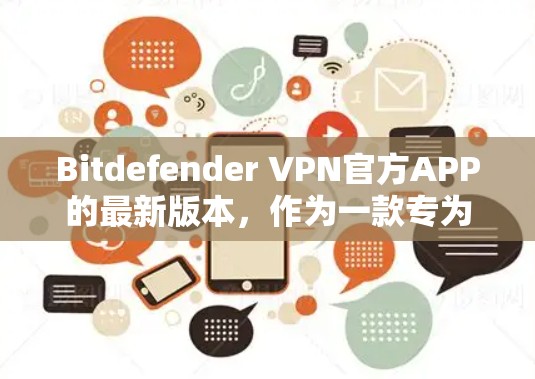 Bitdefender VPN官方APP的最新版本，作为一款专为用户设计的VPN软件，旨在提供更全面、更安全、更便捷的网络连接体验。根据用户的需求和经验，新版本可能包括以下主要功能和改进